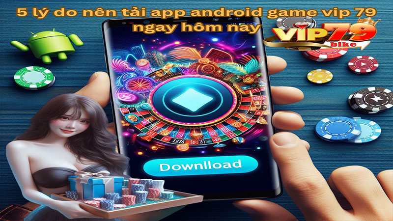 5 lý do nên tải app android game bài vip79